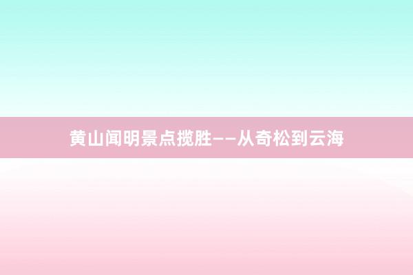 黄山闻明景点揽胜——从奇松到云海